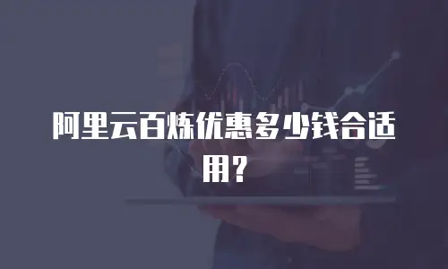 阿里云百炼优惠多少钱合适用？