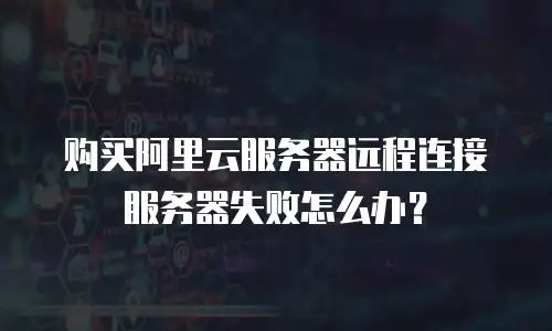 购买阿里云服务器远程连接服务器失败怎么办？
