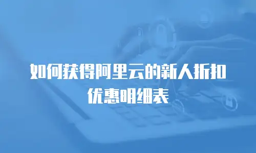 如何获得阿里云的新人折扣优惠明细表