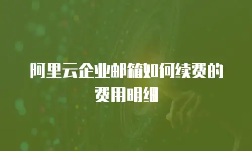 阿里云企业邮箱如何续费的费用明细