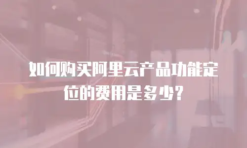 如何购买阿里云产品功能定位的费用是多少？