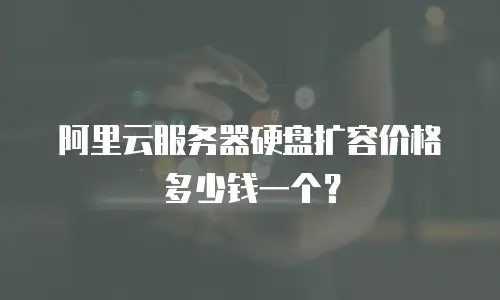 阿里云服务器硬盘扩容价格多少钱一个？
