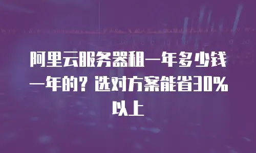 阿里云服务器租一年多少钱一年的？选对方案能省30%以上