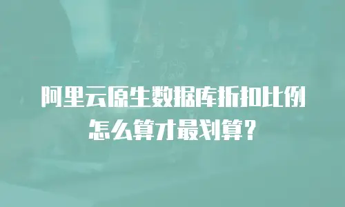 阿里云原生数据库折扣比例怎么算才最划算？