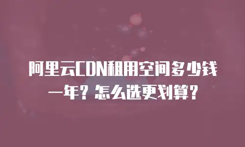 阿里云CDN租用空间多少钱一年？怎么选更划算？