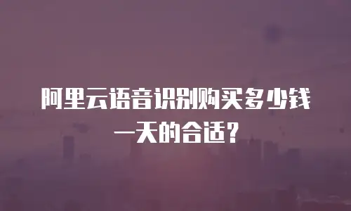 阿里云语音识别购买多少钱一天的合适？