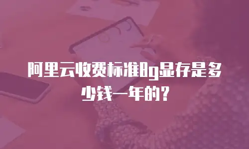 阿里云收费标准8g显存是多少钱一年的？