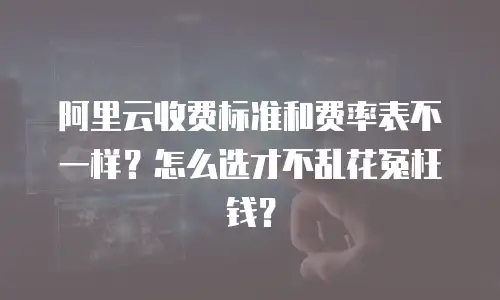 阿里云收费标准和费率表不一样？怎么选才不乱花冤枉钱？