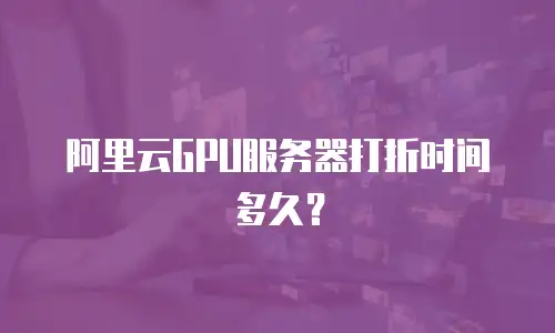 阿里云GPU服务器打折时间多久？