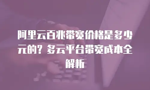 阿里云百兆带宽价格是多少元的？多云平台带宽成本全解析