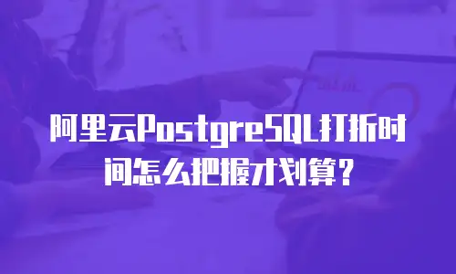 阿里云PostgreSQL打折时间怎么把握才划算？