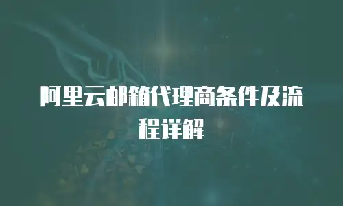 阿里云邮箱代理商条件及流程详解