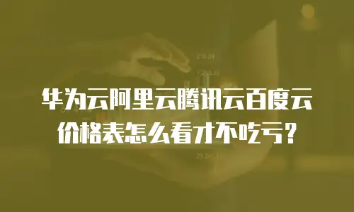 华为云阿里云腾讯云百度云价格表怎么看才不吃亏？