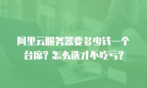 阿里云服务器要多少钱一个台席？怎么选才不吃亏？