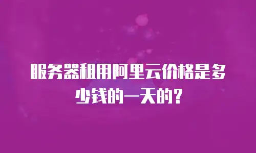 服务器租用阿里云价格是多少钱的一天的？