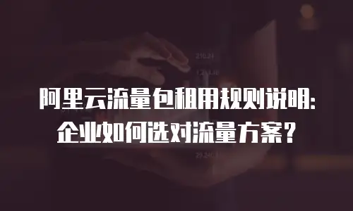 阿里云流量包租用规则说明：企业如何选对流量方案？