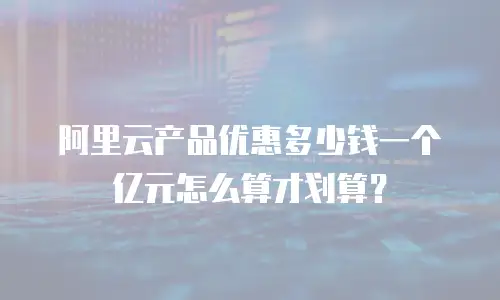阿里云产品优惠多少钱一个亿元怎么算才划算？