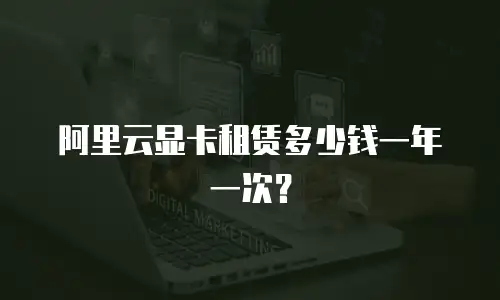 阿里云显卡租赁多少钱一年一次？