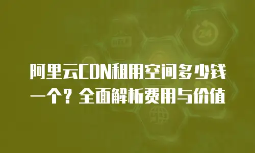 阿里云CDN租用空间多少钱一个？全面解析费用与价值