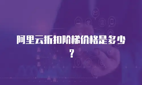 阿里云折扣阶梯价格是多少？