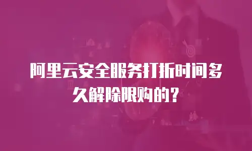 阿里云安全服务打折时间多久解除限购的？