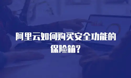 阿里云如何购买安全功能的保险箱？