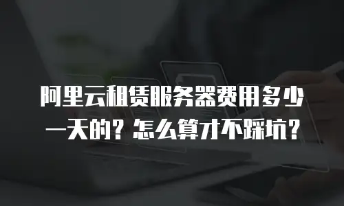 阿里云租赁服务器费用多少一天的？怎么算才不踩坑？