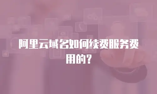 阿里云域名如何续费服务费用的？