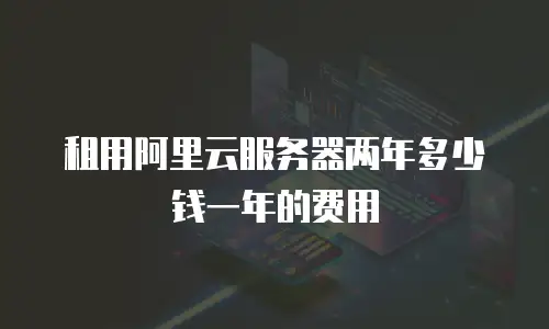 租用阿里云服务器两年多少钱一年的费用
