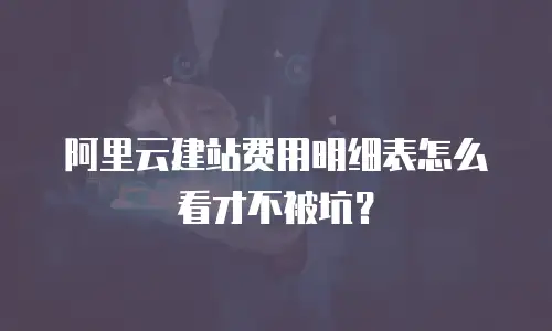 阿里云建站费用明细表怎么看才不被坑？