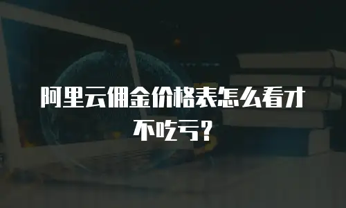 阿里云佣金价格表怎么看才不吃亏？