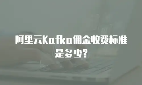 阿里云Kafka佣金收费标准是多少？