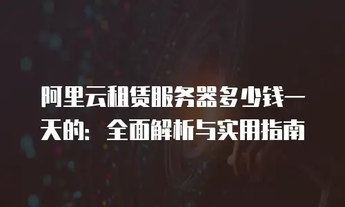 阿里云租赁服务器多少钱一天的：全面解析与实用指南