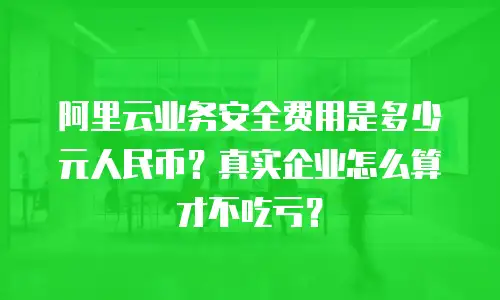 阿里云业务安全费用是多少元人民币？真实企业怎么算才不吃亏？