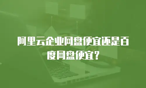 阿里云企业网盘便宜还是百度网盘便宜？