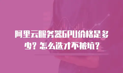 阿里云服务器GPU价格是多少？怎么选才不被坑？