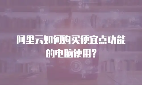 阿里云如何购买便宜点功能的电脑使用？