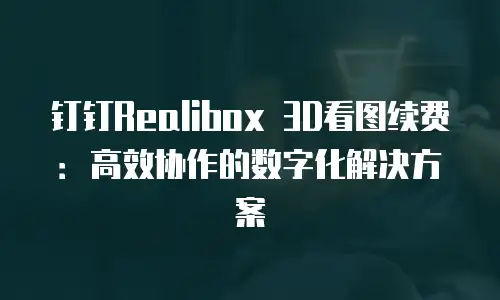 钉钉Realibox 3D看图续费：高效协作的数字化解决方案