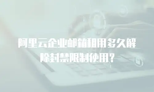 阿里云企业邮箱租用多久解除封禁限制使用？