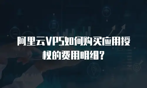 阿里云VPS如何购买应用授权的费用明细？