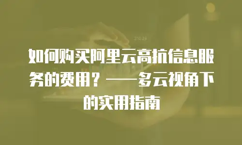 如何购买阿里云高抗信息服务的费用？——多云视角下的实用指南