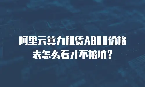 阿里云算力租赁A800价格表怎么看才不被坑？