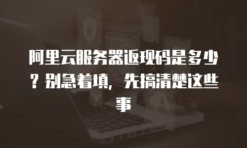 阿里云服务器返现码是多少？别急着填，先搞清楚这些事