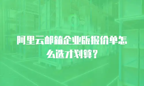 阿里云邮箱企业版报价单怎么选才划算？