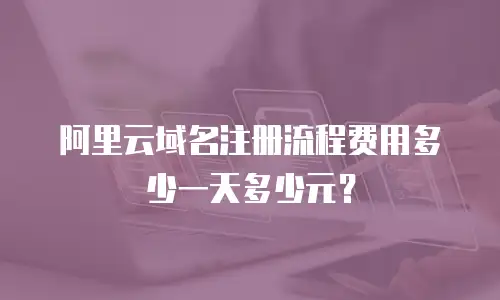 阿里云域名注册流程费用多少一天多少元？