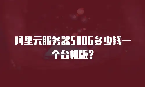 阿里云服务器500G多少钱一个台机版？