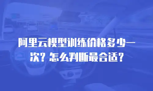 阿里云模型训练价格多少一次？怎么判断最合适？