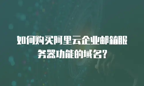 如何购买阿里云企业邮箱服务器功能的域名？