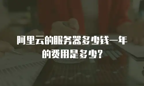 阿里云的服务器多少钱一年的费用是多少？