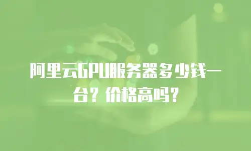 阿里云GPU服务器多少钱一台？价格高吗？